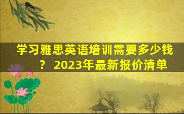 学习雅思英语培训需要多少钱？ 2023年最新报价清单